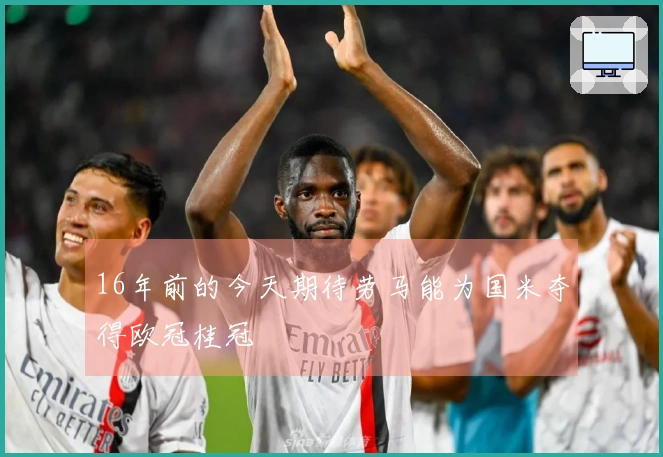 16年前的今天期待劳马能为国米夺得欧冠桂冠