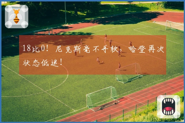 18比0！尼克斯毫不手软，哈登再次状态低迷！